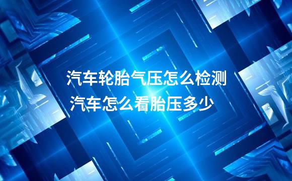 汽车轮胎气压怎么检测 汽车怎么看胎压多少